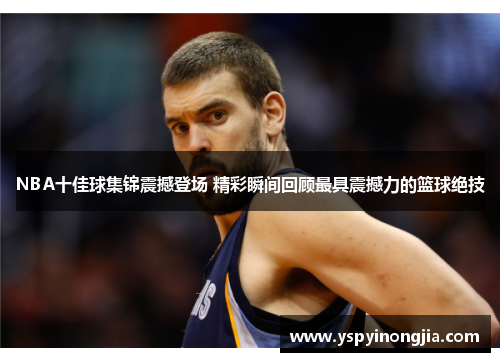 NBA十佳球集锦震撼登场 精彩瞬间回顾最具震撼力的篮球绝技